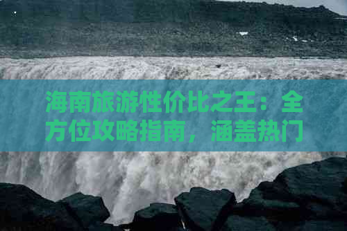 海南旅游性价比之王：全方位攻略指南，涵盖热门景点、美食与住宿推荐