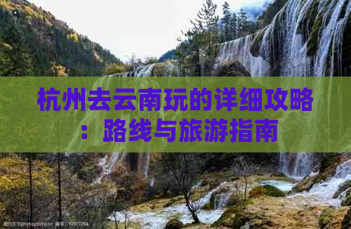 杭州去云南玩的详细攻略：路线与旅游指南