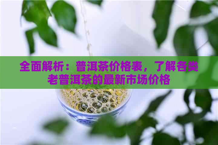 全面解析：普洱茶价格表，了解各类老普洱茶的最新市场价格