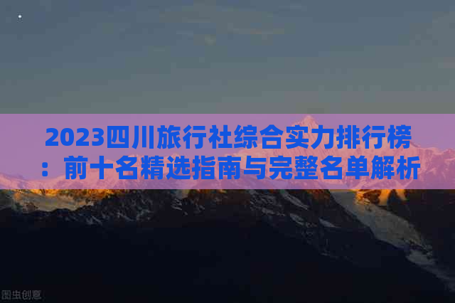 2023四川旅行社综合实力排行榜：前十名精选指南与完整名单解析