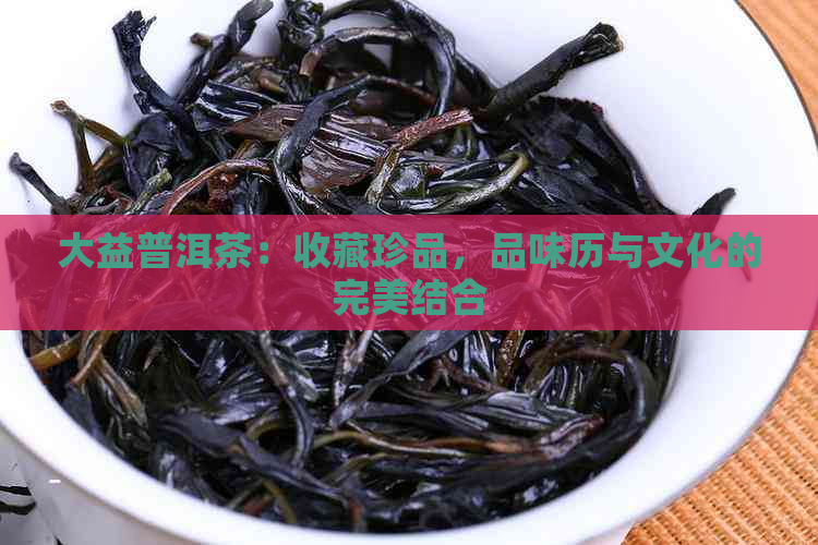 大益普洱茶：收藏珍品，品味历与文化的完美结合