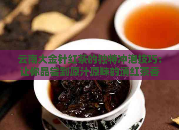 云南大金针红茶的独特冲泡技巧：让你品尝到原汁原味的滇红茶香