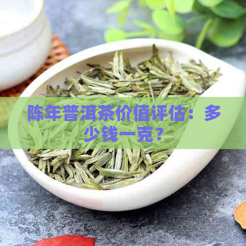 陈年普洱茶价值评估：多少钱一克？