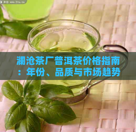 澜沧茶厂普洱茶价格指南：年份、品质与市场趋势分析