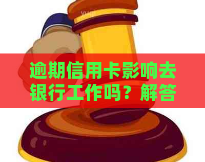 逾期信用卡影响去银行工作吗？解答疑惑并探讨解决方案