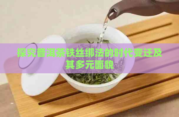 探究普洱茶铁丝绑法的时代变迁及其多元面貌