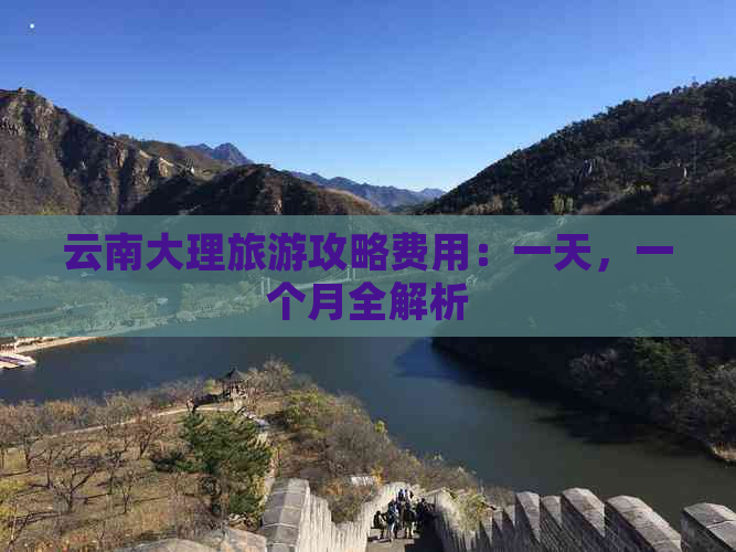 云南大理旅游攻略费用：一天，一个月全解析