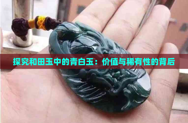 探究和田玉中的青白玉：价值与稀有性的背后