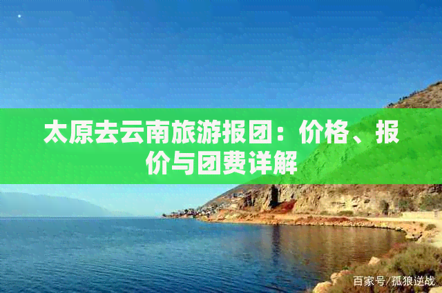 太原去云南旅游报团：价格、报价与团费详解