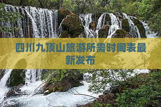 四川九顶山旅游所需时间表最新发布