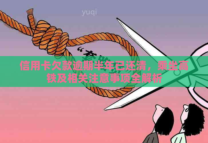 信用卡欠款逾期半年已还清，乘坐高铁及相关注意事项全解析