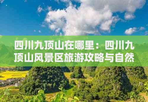 四川九顶山在哪里：四川九顶山风景区旅游攻略与自然保护区好玩指南