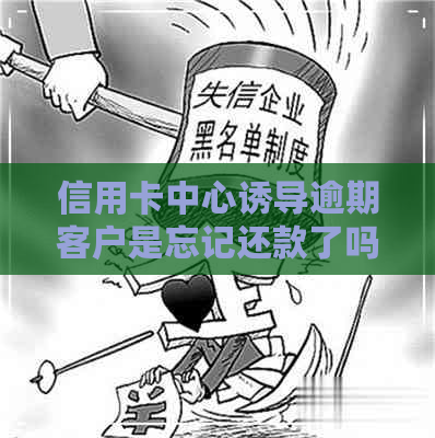 信用卡中心诱导逾期客户是忘记还款了吗