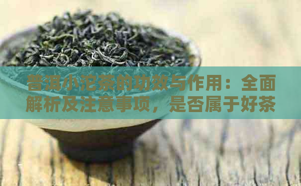 普洱小沱茶的功效与作用：全面解析及注意事项，是否属于好茶？