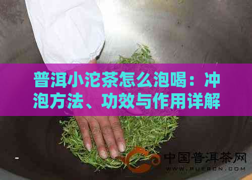 普洱小沱茶怎么泡喝：冲泡方法、功效与作用详解