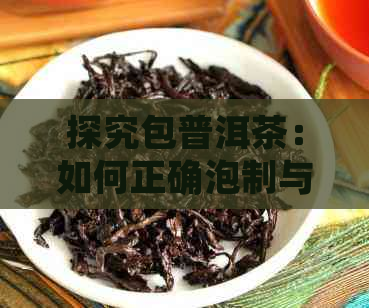 探究包普洱茶：如何正确泡制与品鉴，以及其外皮的作用与挑选方法