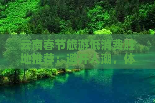 云南春节旅游低消费胜地推荐：避开人潮，体验当地特色风情