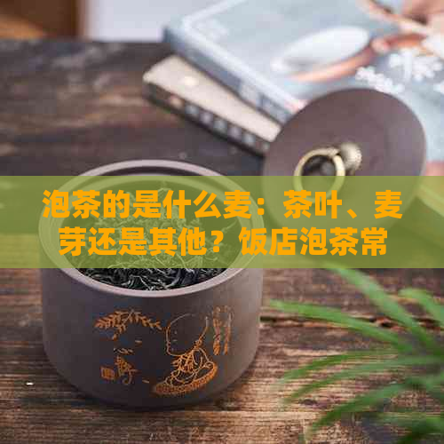 泡茶的是什么麦：茶叶、麦芽还是其他？饭店泡茶常用的麦子种类解析