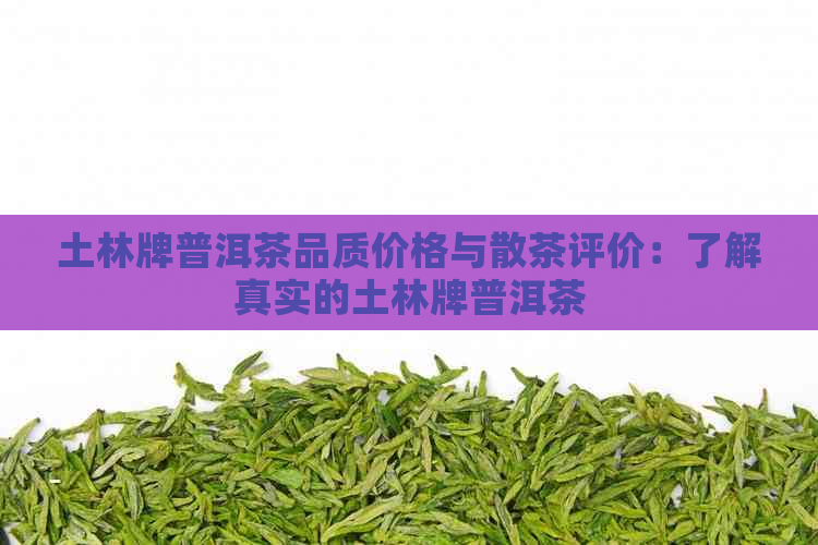 土林牌普洱茶品质价格与散茶评价：了解真实的土林牌普洱茶