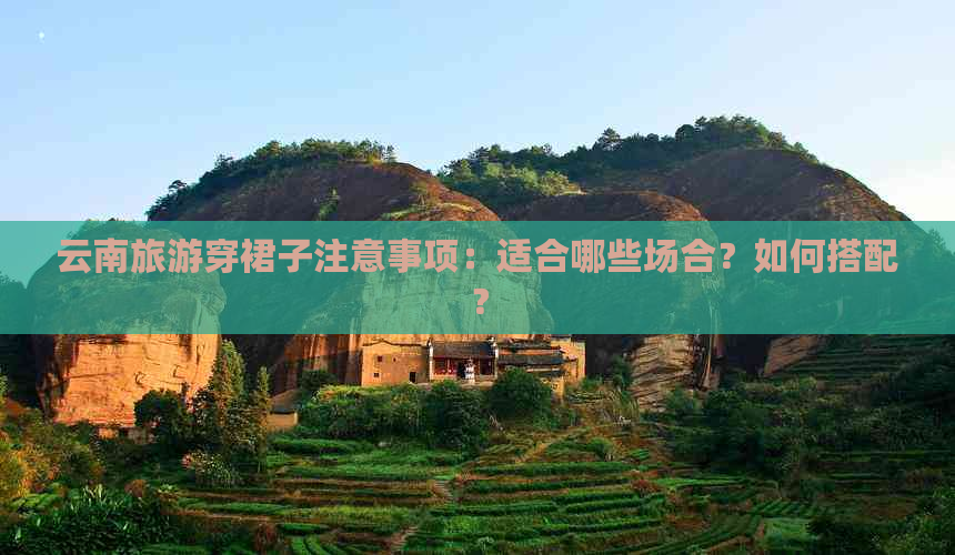 云南旅游穿裙子注意事项：适合哪些场合？如何搭配？