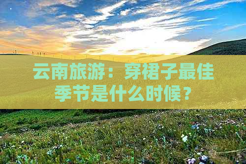 云南旅游：穿裙子更佳季节是什么时候？