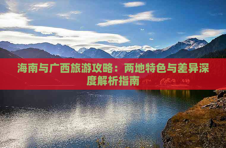 海南与广西旅游攻略：两地特色与差异深度解析指南