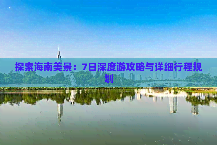 探索海南美景：7日深度游攻略与详细行程规划