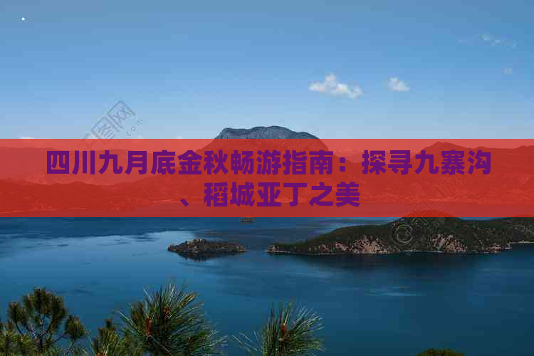 四川九月底金秋畅游指南：探寻九寨沟、稻城亚丁之美