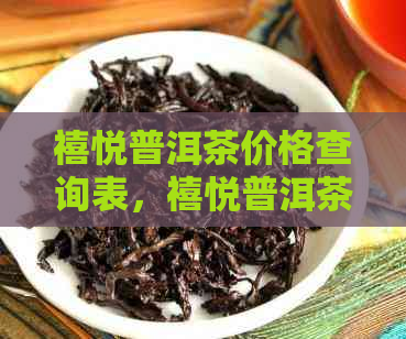 禧悦普洱茶价格查询表，禧悦普洱茶最新价格，禧悦普洱茶价格区间