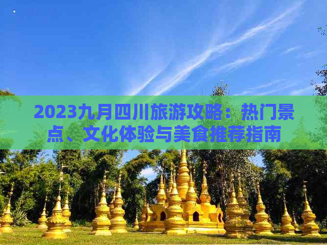 2023九月四川旅游攻略：热门景点、文化体验与美食推荐指南