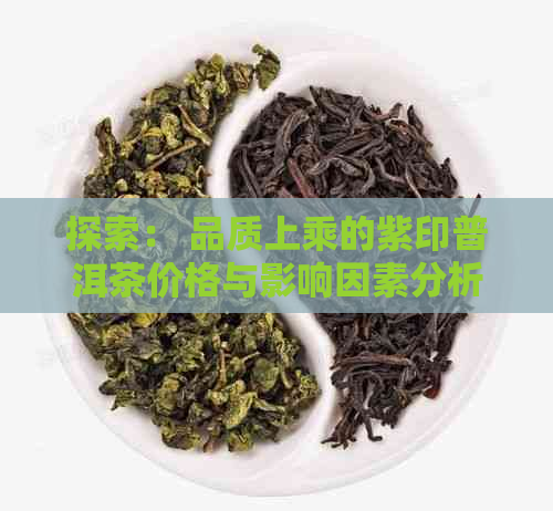 探索： 品质上乘的紫印普洱茶价格与影响因素分析