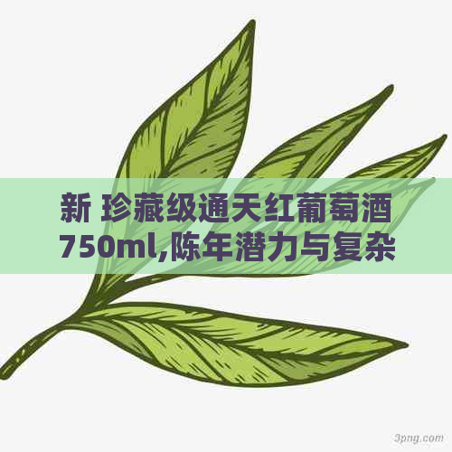 新 珍藏级通天红葡萄酒750ml,陈年潜力与复杂口感的完美结合