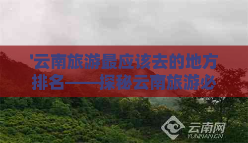 '云南旅游最应该去的地方排名——探秘云南旅游必游之地'