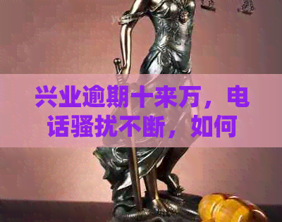 兴业逾期十来万，电话不断，如何应对无钱还款的困境？