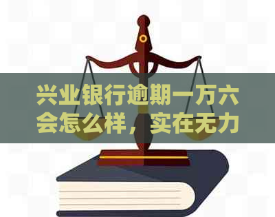 兴业银行逾期一万六会怎么样，实在无力偿还：解决方法与影响