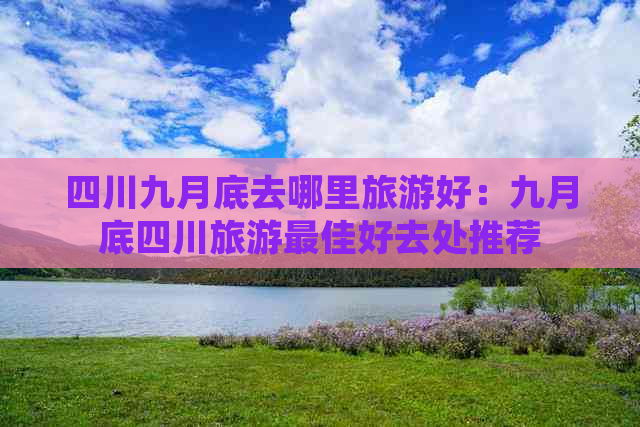 四川九月底去哪里旅游好：九月底四川旅游更佳好去处推荐