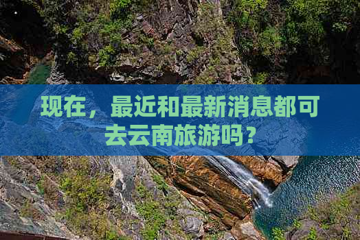 现在，最近和最新消息都可去云南旅游吗？