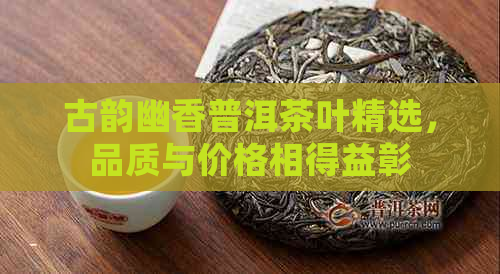 古韵幽香普洱茶叶精选，品质与价格相得益彰