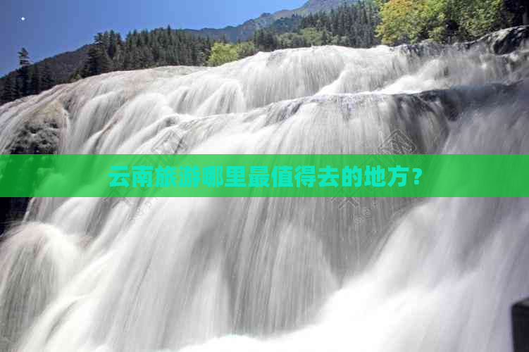 云南旅游哪里最值得去的地方？