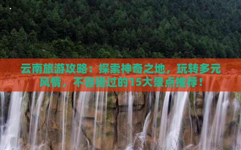 云南旅游攻略：探索神奇之地，玩转多元风情，不容错过的15大景点推荐！