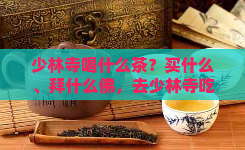 少林寺喝什么茶？买什么、拜什么佛，去少林寺吃什么？