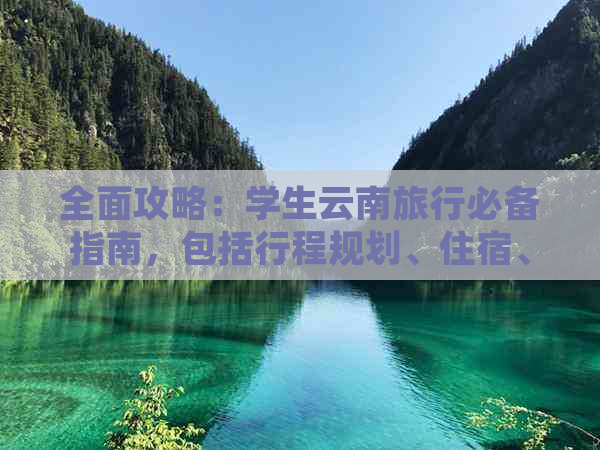 全面攻略：学生云南旅行必备指南，包括行程规划、住宿、交通和必游景点等