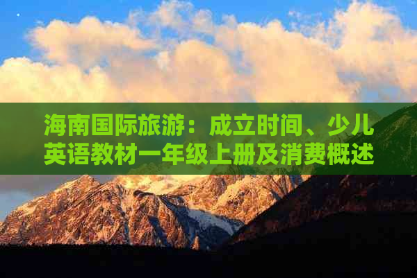 海南国际旅游：成立时间、少儿英语教材一年级上册及消费概述