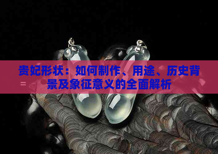 贵妃形状：如何制作、用途、历史背景及象征意义的全面解析