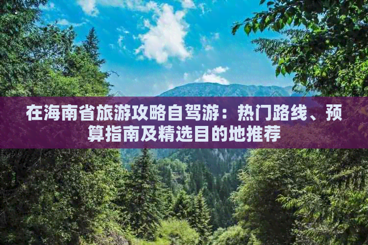 在海南省旅游攻略自驾游：热门路线、预算指南及精选目的地推荐