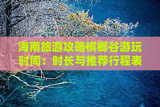 海南旅游攻略槟榔谷游玩时间：时长与推荐行程表