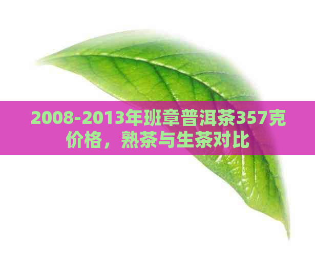 2008-2013年班章普洱茶357克价格，熟茶与生茶对比