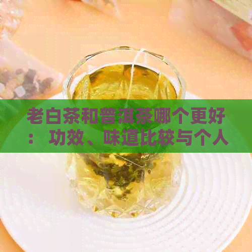 老白茶和普洱茶哪个更好： 功效、味道比较与个人口味选择