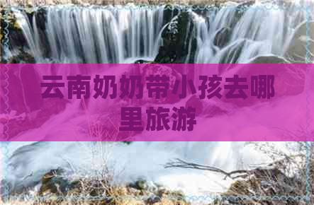 云南奶奶带小孩去哪里旅游