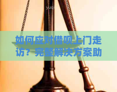 如何应对借呗上门走访？完整解决方案助您解决问题